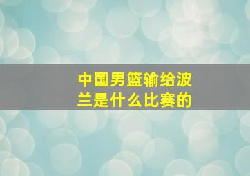 中国男篮输给波兰是什么比赛的