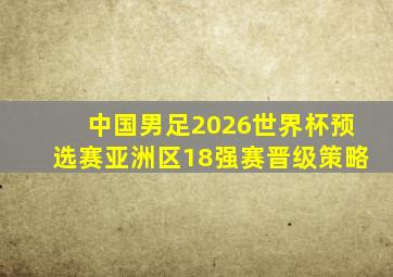 中国男足2026世界杯预选赛亚洲区18强赛晋级策略