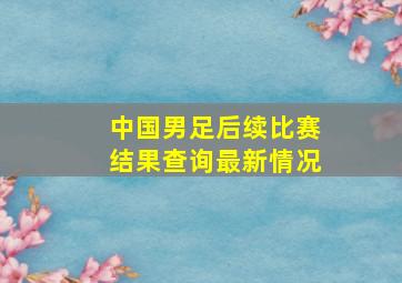 中国男足后续比赛结果查询最新情况