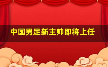 中国男足新主帅即将上任