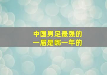 中国男足最强的一届是哪一年的