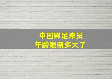 中国男足球员年龄限制多大了