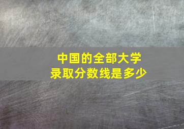 中国的全部大学录取分数线是多少