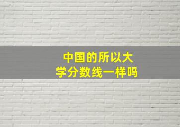 中国的所以大学分数线一样吗