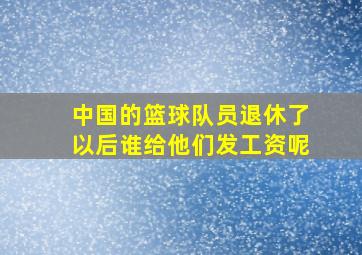 中国的篮球队员退休了以后谁给他们发工资呢