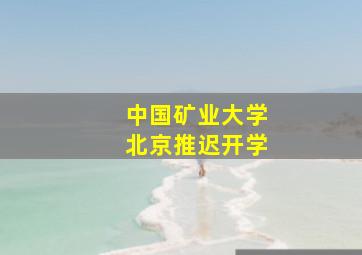 中国矿业大学北京推迟开学