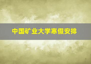 中国矿业大学寒假安排