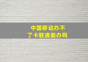 中国移动办不了卡联通能办吗