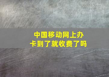 中国移动网上办卡到了就收费了吗