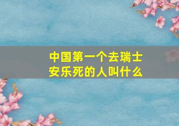 中国第一个去瑞士安乐死的人叫什么