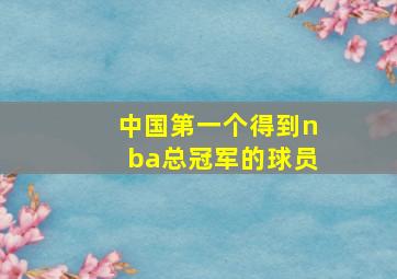 中国第一个得到nba总冠军的球员