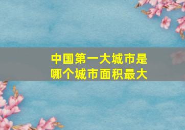 中国第一大城市是哪个城市面积最大