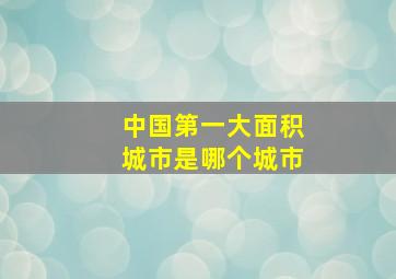 中国第一大面积城市是哪个城市