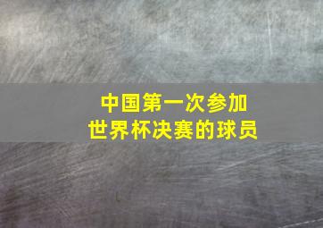 中国第一次参加世界杯决赛的球员