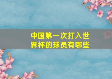 中国第一次打入世界杯的球员有哪些