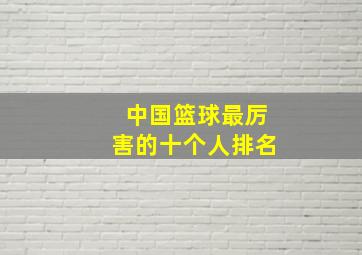 中国篮球最厉害的十个人排名