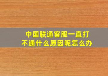 中国联通客服一直打不通什么原因呢怎么办