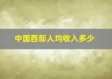 中国西部人均收入多少