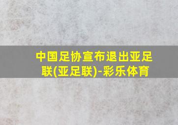 中国足协宣布退出亚足联(亚足联)-彩乐体育