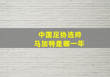 中国足协选帅马加特是哪一年