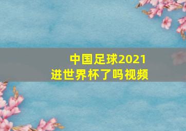 中国足球2021进世界杯了吗视频