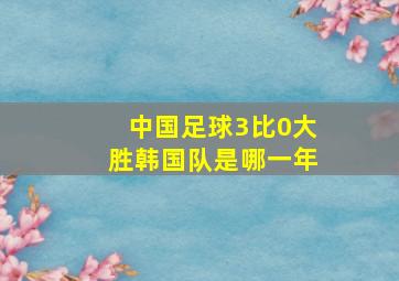 中国足球3比0大胜韩国队是哪一年