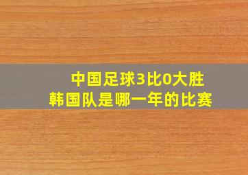 中国足球3比0大胜韩国队是哪一年的比赛