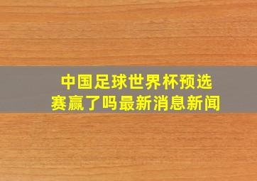 中国足球世界杯预选赛赢了吗最新消息新闻