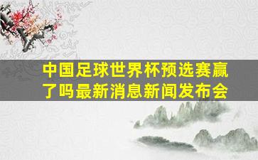 中国足球世界杯预选赛赢了吗最新消息新闻发布会