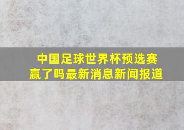 中国足球世界杯预选赛赢了吗最新消息新闻报道