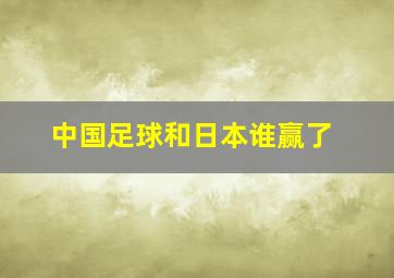 中国足球和日本谁赢了