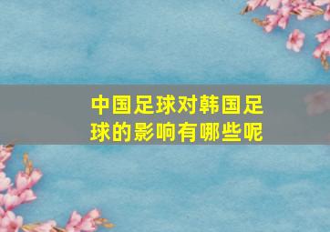 中国足球对韩国足球的影响有哪些呢