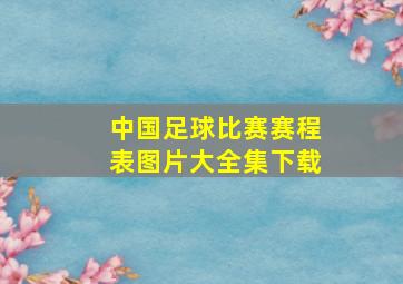 中国足球比赛赛程表图片大全集下载