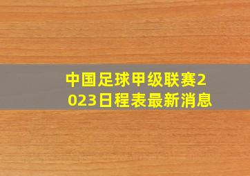 中国足球甲级联赛2023日程表最新消息