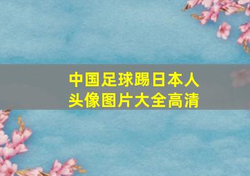 中国足球踢日本人头像图片大全高清