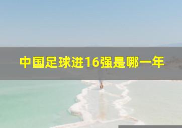 中国足球进16强是哪一年