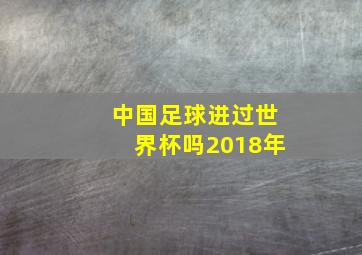 中国足球进过世界杯吗2018年