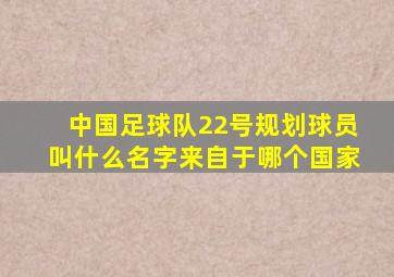 中国足球队22号规划球员叫什么名字来自于哪个国家