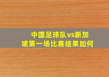 中国足球队vs新加坡第一场比赛结果如何