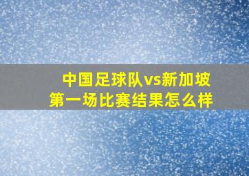 中国足球队vs新加坡第一场比赛结果怎么样