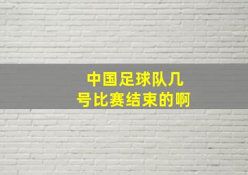 中国足球队几号比赛结束的啊