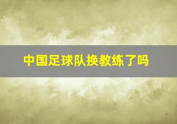 中国足球队换教练了吗