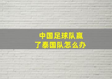 中国足球队赢了泰国队怎么办