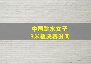 中国跳水女子3米板决赛时间