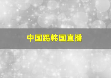 中国踢韩国直播