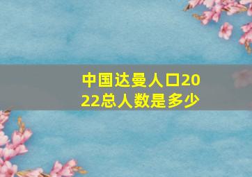 中国达曼人口2022总人数是多少