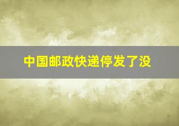 中国邮政快递停发了没