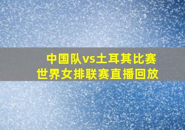 中国队vs土耳其比赛世界女排联赛直播回放