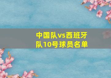 中国队vs西班牙队10号球员名单