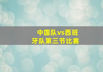 中国队vs西班牙队第三节比赛